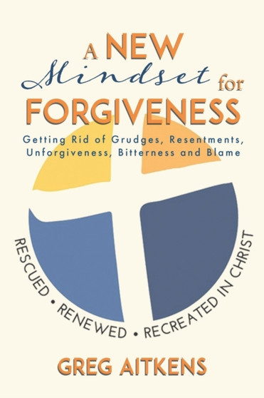 A New Mindset for Forgiveness : Getting Rid of Grudges, Resentments, Unforgiveness, Bitterness and Blame