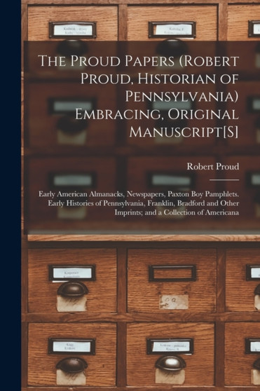 The Proud Papers (Robert Proud, Historian of Pennsylvania) Embracing, Original Manuscript[S] : Early American Almanacks, Newspapers, Paxton Boy Pamphlets. Early Histories of Pennsylvania, Franklin, Br by Robert Proud - Paperback