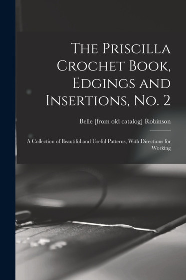 The Priscilla Crochet Book, Edgings and Insertions, no. 2; a Collection of Beautiful and Useful Patterns, With Directions for Working by Belle [From Old Catalog] Robinson - Paperback