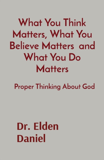 What You Think Matters, What You Believe Matters and What You Do Matters : Proper Thinking About God