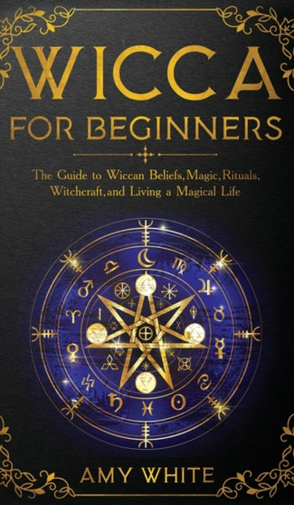 Wicca For Beginners : The Guide to Wiccan Beliefs, Magic, Rituals, Witchcraft, and Living a Magical Life