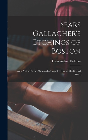 Sears Gallagher's Etchings of Boston : With Notes On the Man and a Complete List of His Etched Work by Louis Arthur Holman - Hardback