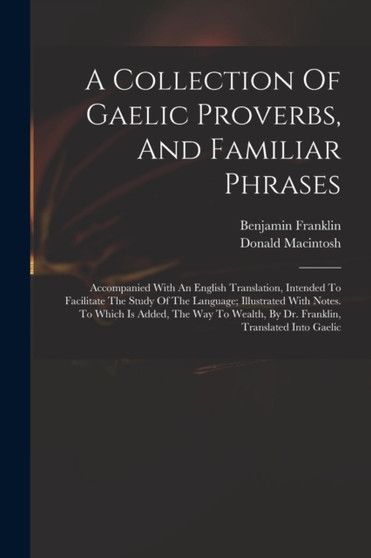 A Collection Of Gaelic Proverbs, And Familiar Phrases : Accompanied With An English Translation, Intended To Facilitate The Study Of The Language; Illustrated With Notes. To Which Is Added, The Way To by Franklin Benjamin 1706-1790 - Paperback