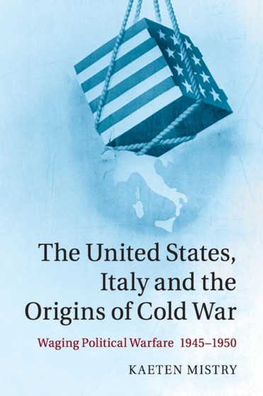 The United States, Italy and the Origins of Cold War : Waging Political Warfare, 1945-1950
