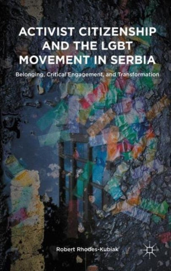 Activist Citizenship and the LGBT Movement in Serbia : Belonging, Critical Engagement, and Transformation