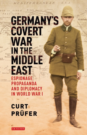 Germany's Covert War in the Middle East : Espionage, Propaganda and Diplomacy in World War I