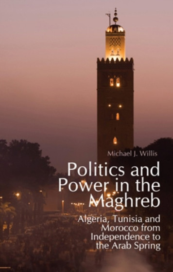 Politics and Power in the Maghreb : Algeria, Tunisia and Morocco from Independence to the Arab Spring