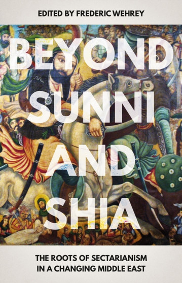 Beyond Sunni and Shia : The Roots of Sectarianism in a Changing Middle East