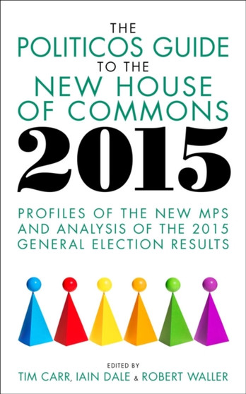 The Politicos Guide to the New House of Commons 2015 : Profiles of the New MPS and Analysis of the 2015 General Election