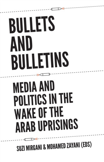Bullets and Bulletins : Media and Politics in the Wake of the Arab Uprisings