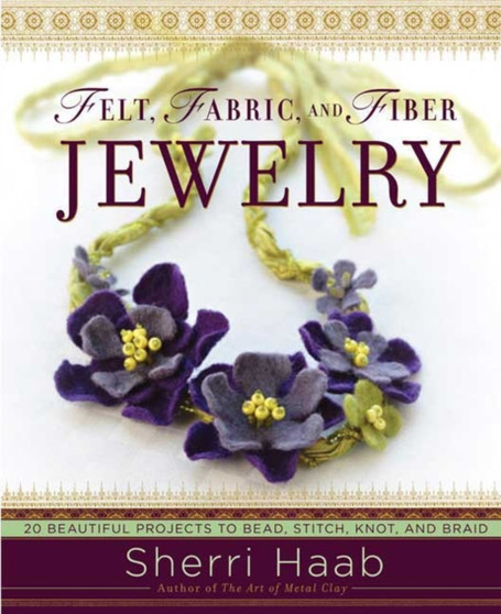 Felt, Fabric, and Fiber Jewelry : 20 Beautiful Projects to Bead, Stitch, Knot, and Braid by Sherri Haab - Paperback