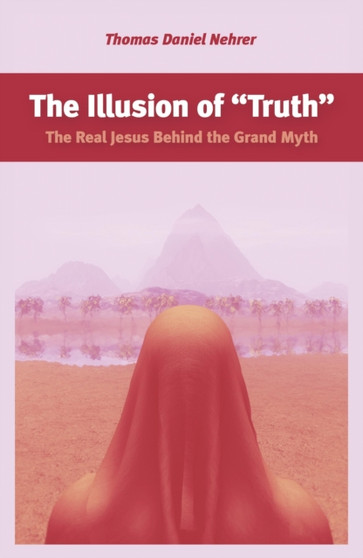 Illusion of "Truth", The - The Real Jesus Behind the Grand Myth