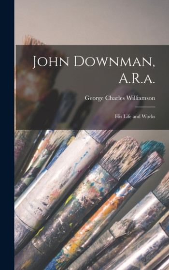 John Downman, A.R.a. : His Life and Works by George Charles Williamson - Hardback