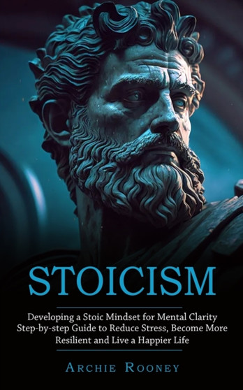 Stoicism : Developing a Stoic Mindset for Mental Clarity (Step-by-step Guide to Reduce Stress, Become More Resilient and Live a Happier Life)