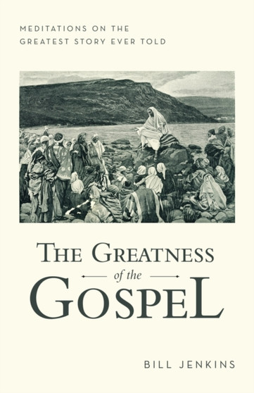 The Greatness of the Gospel : Meditations on the Greatest Story Ever Told