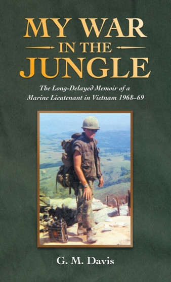 My War in the Jungle : The Long-Delayed Memoir of a Marine Lieutenant in Vietnam 1968-69