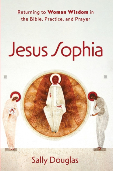 Jesus Sophia : Returning to Woman Wisdom in the Bible, Practice, and Prayer