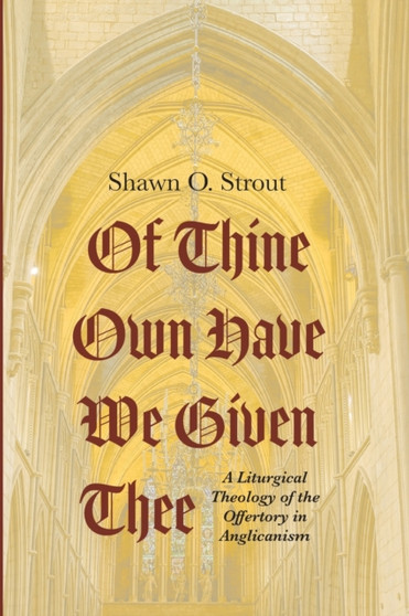 Of Thine Own Have We Given Thee : A Liturgical Theology of the Offertory in Anglicanism