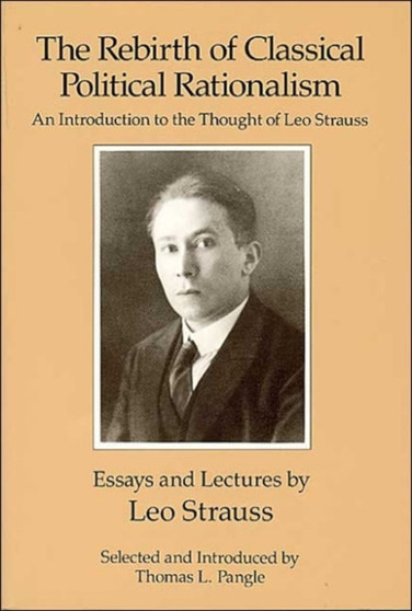 The Rebirth of Classical Political Rationalism : An Introduction to the Thought of Leo Strauss