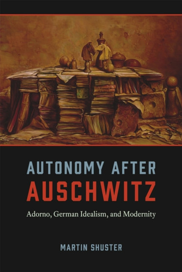 Autonomy After Auschwitz : Adorno, German Idealism, and Modernity
