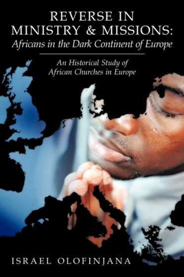 Reverse in Ministry and Missions : Africans in the Dark Continent of Europe: An Historical Study of African Churches in Europe