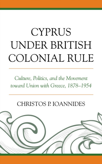 Cyprus under British Colonial Rule : Culture, Politics, and the Movement toward Union with Greece, 1878-1954