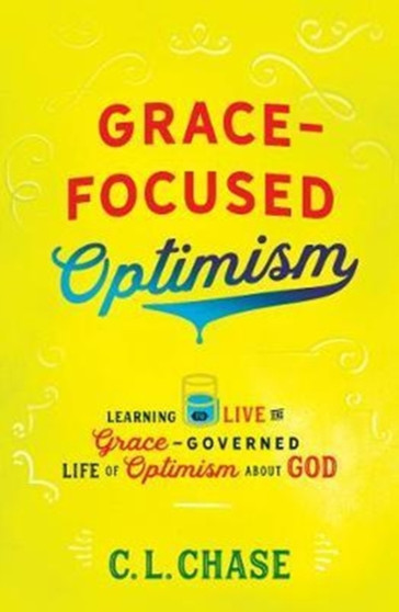 Grace-Focused Optimism : Learning to Live the Grace-Governed Life of Optimism About God