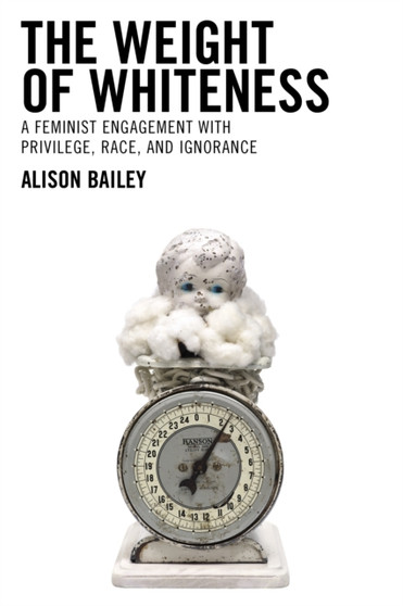 The Weight of Whiteness : A Feminist Engagement with Privilege, Race, and Ignorance