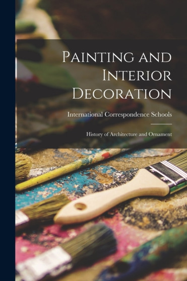 Painting and Interior Decoration : History of Architecture and Ornament by International Correspondence Schools - Paperback