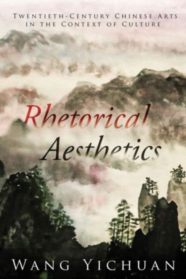 Rhetorical Aesthetics : Twentieth-Century Chinese Arts in the Context of Culture Rhetorical Aesthetics : Twentieth-Century Chinese Arts in the Context of Culture
