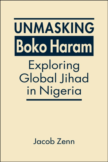 Unmasking Boko Haram : Exploring Global Jihad in Nigeria