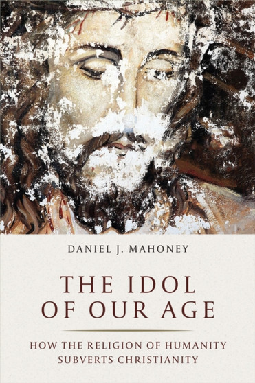 The Idol of Our Age : How the Religion of Humanity Subverts Christianity
