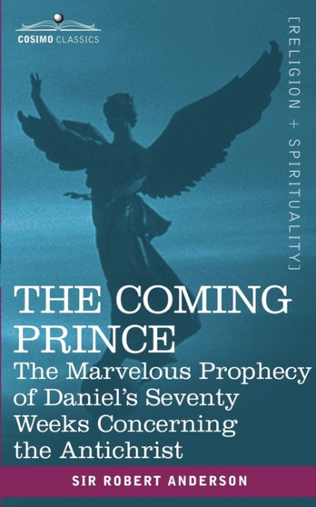 The Coming Prince : The Marvelous Prophecy of Daniel's Seventy Weeks Concerning the Antichrist