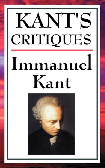 Kant's Critiques : The Critique of Pure Reason, the Critique of Practical Reason, the Critique of Judgement
