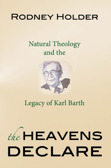 The Heavens Declare : Natural Theology and the Legacy of Karl Barth The Heavens Declare : Natural Theology and the Legacy of Karl Barth