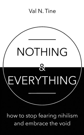 Nothing & Everything : How to stop fearing nihilism and embrace the void