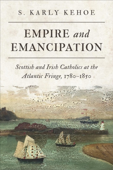 Empire and Emancipation : Scottish and Irish Catholics at the Atlantic Fringe, 1780-1850