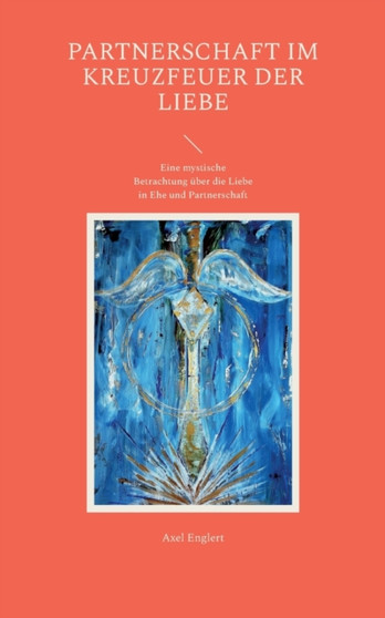 Partnerschaft im Kreuzfeuer der Liebe : Eine mystische Betrachtung uber die Liebe in Ehe und Partnerschaft