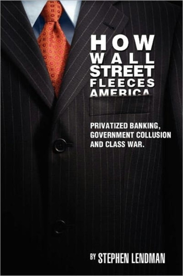 How Wall Street Fleeces America : Privatized Banking, Government Collusion and Class War