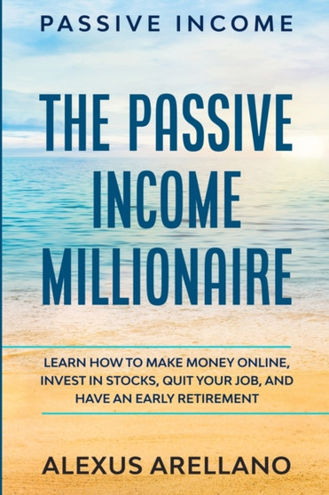 Passive Income : The Passive Income Millionaire: Learn How To Make Money Online, Invest In Stocks, Quit Your Job, and Have an Early Retirement