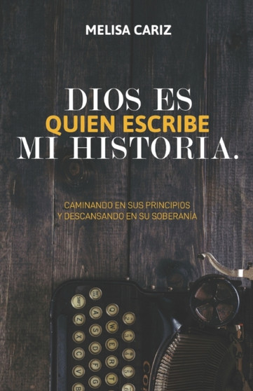 Dios es quien escribe mi historia : Caminando en sus principios y descansando en su soberania