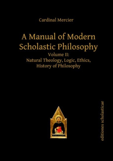 A Manual of Modern Scholastic Philosophy : Volume II: Natural Theology, Logic, Ethics, History of Philosophy
