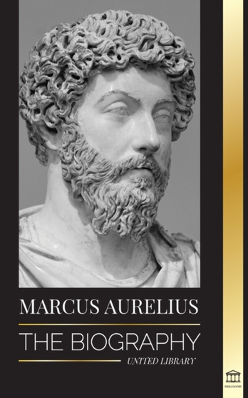 Marcus Aurelius : The biography and Life of a Stoic Roman Emperor and his Meditations