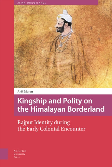 Kingship and Polity on the Himalayan Borderland : Rajput Identity during the Early Colonial Encounter