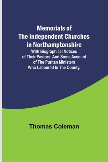 Memorials of the Independent Churches in Northamptonshire; with biographical notices of their pastors, and some account of the puritan ministers who laboured in the county.