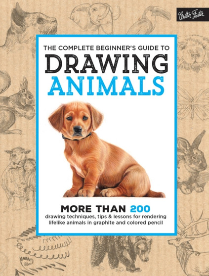 The Complete Beginner's Guide to Drawing Animals : More than 200 drawing techniques, tips & lessons for rendering lifelike animals in graphite and colored pencil by Walter Foster Creative Team - Hardback