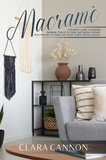 Macrame : A Beginner's Guide to Beautiful Handmade Projects for Home and Gardens. Includes Micro Macrame for Unique and Stylish Jewelry and Accessories. by Clara Cannon - Paperback