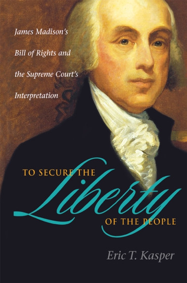 To Secure the Liberty of the People : James Madison's Bill of Rights and the Supreme Court's Interpretation