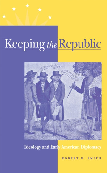 Keeping the Republic : Ideology and Early American Diplomacy