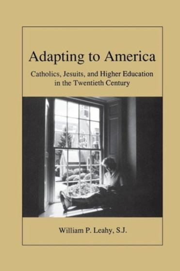 Adapting to America : Catholics, Jesuits, and Higher Education in the Twentieth Century